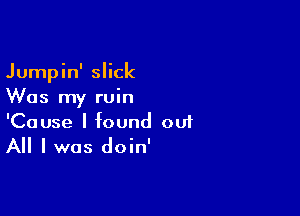 Jumpin' slick
Was my ruin

'Cause I found 001
All I was doin'
