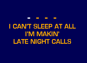 I CAN'T SLEEP AT ALL

I'M MAKIN'
LATE NIGHT CALLS