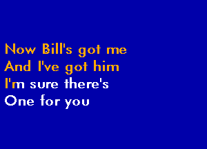 Now Bill's got me
And I've got him

I'm sure there's
One for you