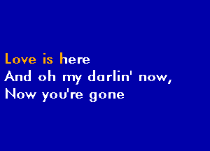 Love is here

And oh my darlin' now,
Now you're gone