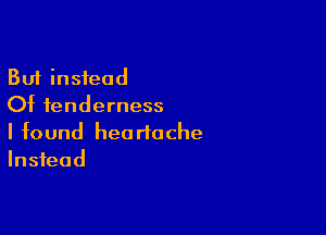 But instead
Of tenderness

I found hea rtache
Instead