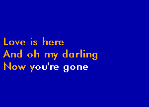 Love is here

And oh my darling

Now you're gone