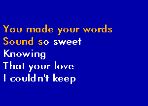 You made your words
Sound so sweet

Knowing
That your love
I could n't keep