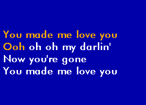 You made me love you

Ooh oh oh my darlin'

Now you're gone
You made me love you