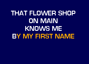 THAT FLOWER SHOP
0N MAIN
KNOWS ME

BY MY FIRST NAME
