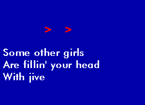 Some other girls

Are fillin' your head
With jive