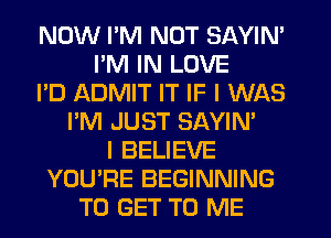 NOW I'M NOT SAYIN'
PM IN LOVE
I'D ADMIT IT IF I WAS
I'M JUST SAYIN'
I BELIEVE
YOU'RE BEGINNING
TO GET TO ME