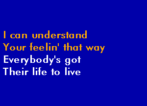 I can understand
Your feelin' that way

Everybody's got
Their life to live