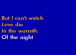 But I can't watch
Love die

In the we rmth

Of the nig hf