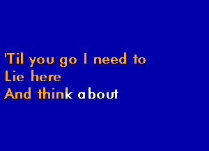 'Til you go I need to

Lie here

And think a boui