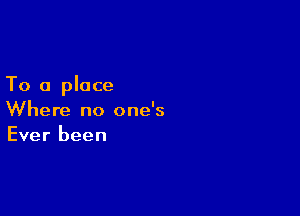 To a place

Where no one's
Ever been
