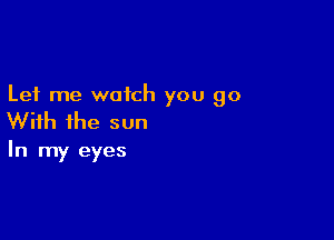 Let me watch you go

With ihe sun

In my eyes