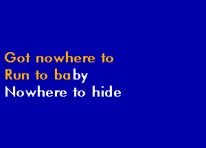 Got nowhere to

Run to be by
Nowhere to hide