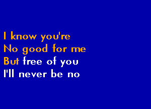 I know you're
No good for me

Buf free of you
I'll never be no