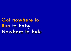 Got nowhere to

Run to be by
Nowhere to hide