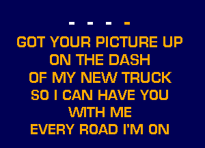 GOT YOUR PICTURE UP
ON THE DASH

OF MY NEW TRUCK
50 I CAN HAVE YOU
VUITH ME
EVERY ROAD I'M ON