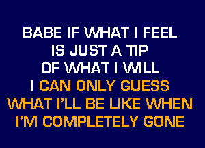 BABE IF INHAT I FEEL
IS JUST A TIP
0F INHAT I INILL
I CAN ONLY GUESS
INHAT I'LL BE LIKE INHEN
I'M COMPLETELY GONE