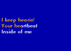 I keep hea rin'

Your heartbeat
Inside of me