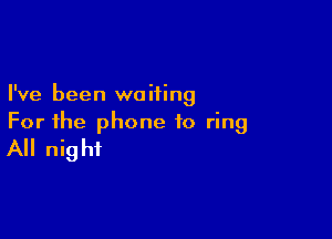 I've been waiting

For the phone to ring
All night