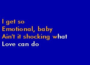 I get so
Emotional, be by

Ain't it shocking what
Love can do