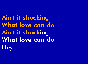 Ain't it shocking
What love can do

Ain't it shocking
What love can do
Hey