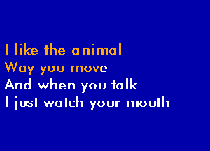 I like the animal
Way you move

And when you talk
I just watch your mouth