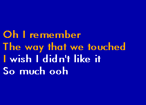 Oh I remember
The way that we touched

I wish I didn't like it

So much ooh