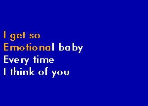 I get so
Emotional be by

Every time
I think of you