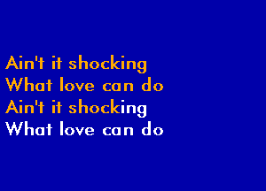 Ain't it shocking
Whai love can do

Ain't it shocking
What love can do