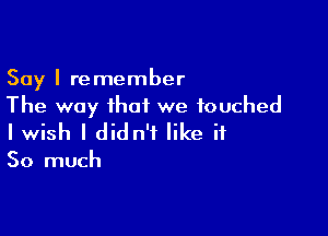 Say I remember
The way that we touched

I wish I didn't like it

So much