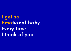 I get so
Emotional be by

Every time
I think of you