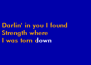 Darlin' in you I found

Strength where
I was torn down