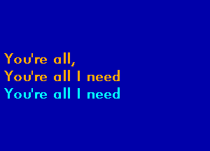 You're 0,

You're all I need
You're all I need