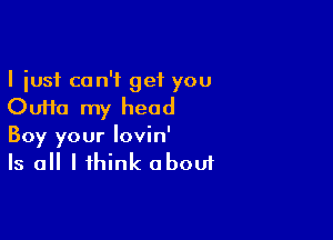 I just can't get you
Oufta my head

Boy your lovin'
Is all I think about