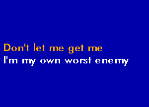 Don't lei me get me

I'm my own worst enemy