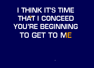 I THINK ITS TIME
THAT I CONCEED
YOU'RE BEGINNING

TO GET TO ME