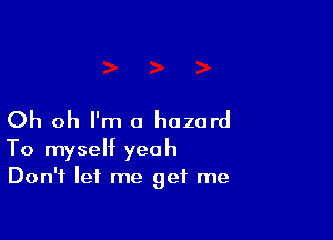 Oh oh I'm a hazard

To myself yeah
Don't let me get me