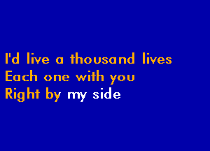I'd live a thousand lives

Each one with you
Right by my side