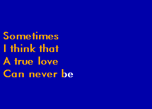 Sometimes

I think that

A true love
Can never be