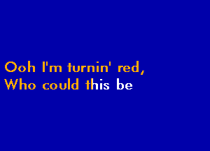 Ooh I'm iurnin' red,

Who could this be