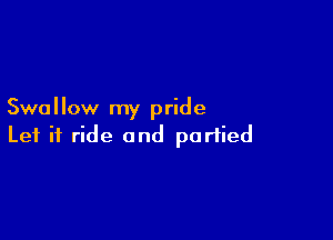 Swallow my pride

Let it ride and partied