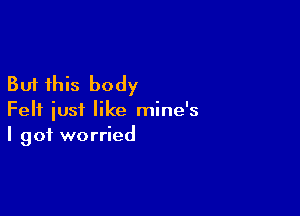 But this body

Felt just like mine's
I got worried