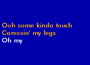 Ooh some kinda touch
Ca ressin' my legs

Oh my