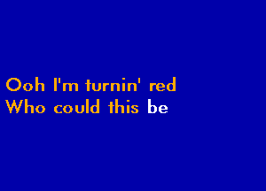 Ooh I'm iurnin' red

Who could this be