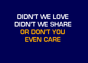 DIDN'T WE LOVE
DIDN'T WE SHARE
0R DON'T YOU
EVEN CARE

g