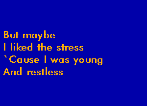 But maybe
I liked the stress

CaUse l was young
And restless