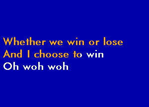 Whether we win or lose

And I choose to win

Oh woh woh