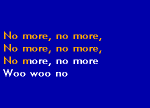 No more, no more,
No more, no more,

No more, no more
Woo woo no