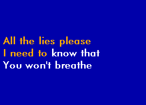 All the lies please

I need to know that
You won't breathe