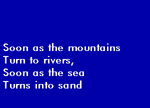 Soon as the mountains

Turn to rivers,
Soon as the sea
Turns info sand